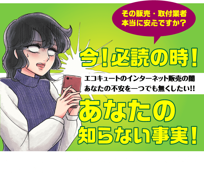 お考えの今！ その販売・取付業者 本当に安心ですか？ エコキュートのインターネット販売であなたの不安を一つでも無くす！ 契約前に見てください！広島でエコキュートの交換、取付をお考えの方に、ご契約前に見て頂きたい!